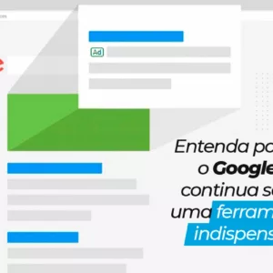 Entenda porque o Google Ads continua sendo uma ferramenta indispensável